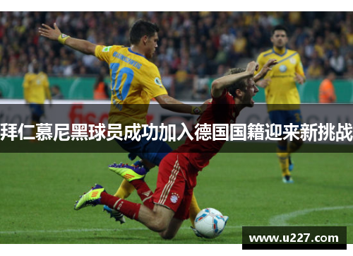 拜仁慕尼黑球员成功加入德国国籍迎来新挑战