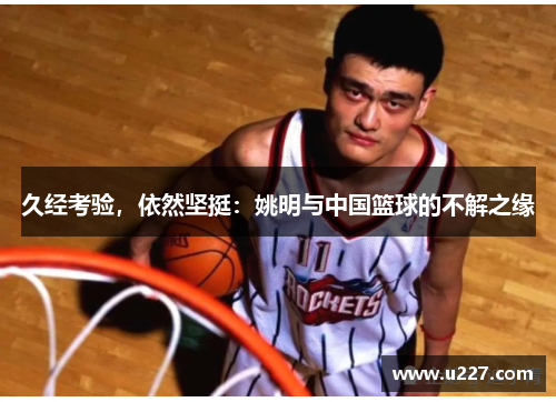 久经考验，依然坚挺：姚明与中国篮球的不解之缘