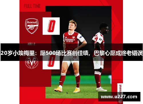 20岁小埃梅里：愿500场比赛创佳绩，巴黎心愿成终老错误