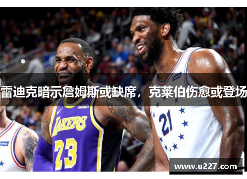 雷迪克暗示詹姆斯或缺席，克莱伯伤愈或登场